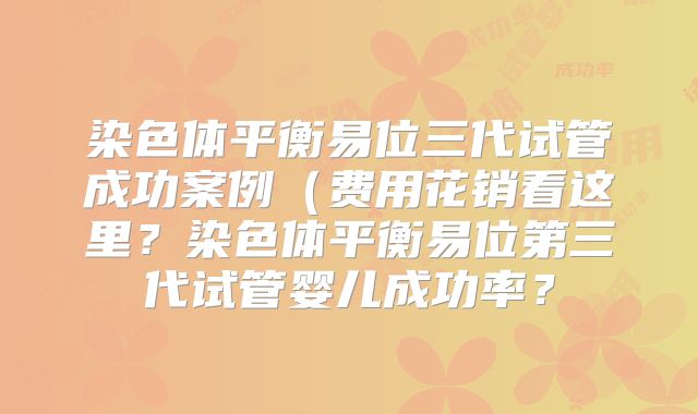 染色体平衡易位三代试管成功案例(费用花销看这里?染色体平衡易位第三代试管婴儿成功率?