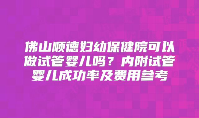 佛山顺德妇幼保健院可以做试管婴儿吗?内附试管婴儿成功率及费用参考