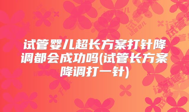 试管婴儿超长方案打针降调都会成功吗(试管长方案降调打一针)