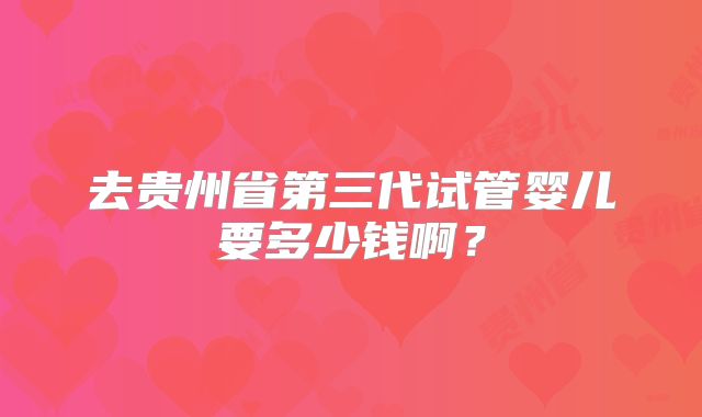 去贵州省第三代试管婴儿要多少钱啊？
