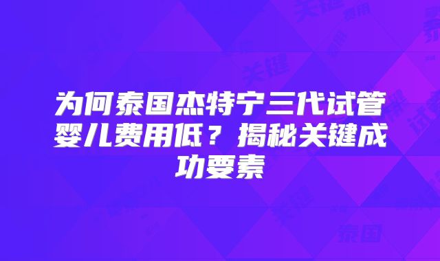 为何泰国杰特宁三代试管婴儿费用低？揭秘关键成功要素