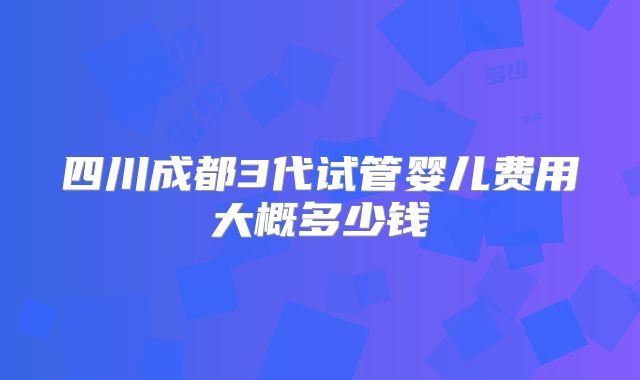 四川成都3代试管婴儿费用大概多少钱
