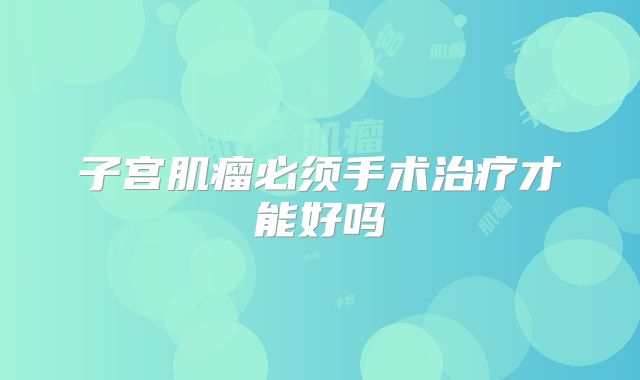 子宫肌瘤必须手术治疗才能好吗