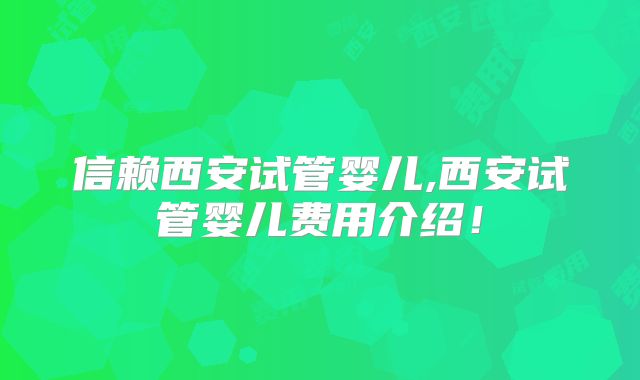 信赖西安试管婴儿,西安试管婴儿费用介绍!