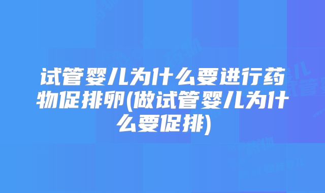 试管婴儿为什么要进行药物促排卵(做试管婴儿为什么要促排)