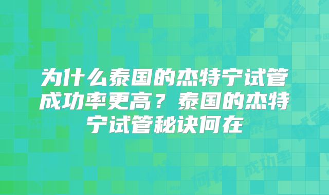为什么泰国的杰特宁试管成功率更高？泰国的杰特宁试管秘诀何在