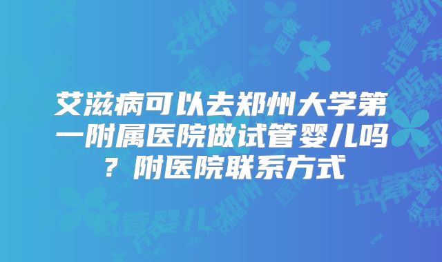 艾滋病可以去郑州大学第一附属医院做试管婴儿吗？附医院联系方式