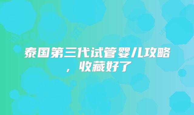 泰国第三代试管婴儿攻略，收藏好了