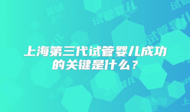 上海第三代试管婴儿成功的关键是什么？