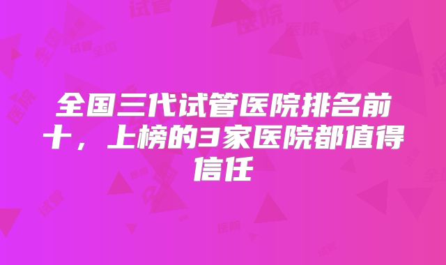 全国三代试管医院排名前十，上榜的3家医院都值得信任