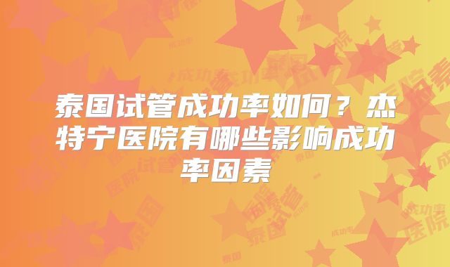 泰国试管成功率如何？杰特宁医院有哪些影响成功率因素