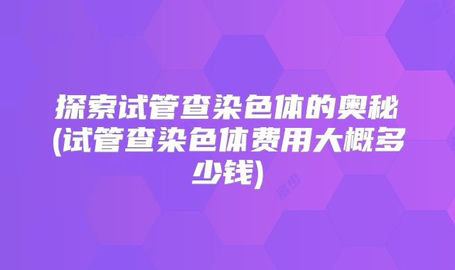 探索试管查染色体的奥秘(试管查染色体费用大概多少钱)