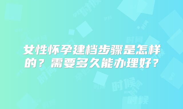 女性怀孕建档步骤是怎样的？需要多久能办理好？