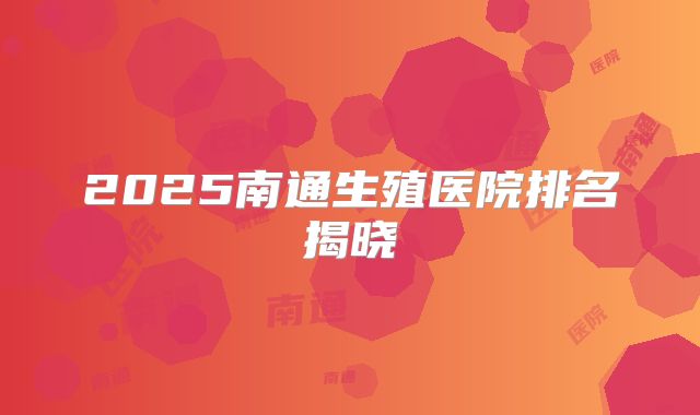 2025南通生殖医院排名揭晓