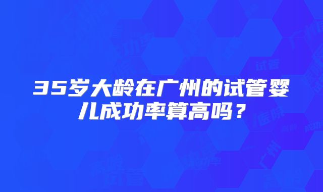 35岁大龄在广州的试管婴儿成功率算高吗？