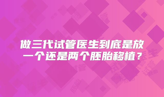 做三代试管医生到底是放一个还是两个胚胎移植?