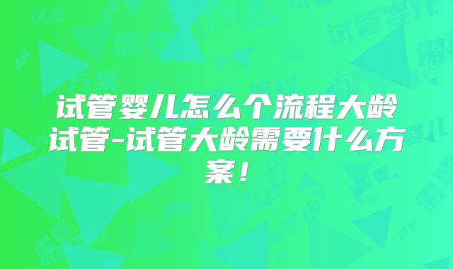 试管婴儿怎么个流程大龄试管-试管大龄需要什么方案！