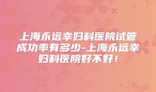 上海永远幸妇科医院试管成功率有多少-上海永远幸妇科医院好不好!