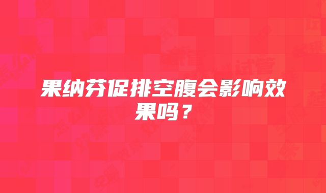 果纳芬促排空腹会影响效果吗？