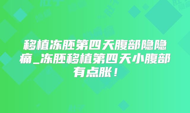 移植冻胚第四天腹部隐隐痛_冻胚移植第四天小腹部有点胀!