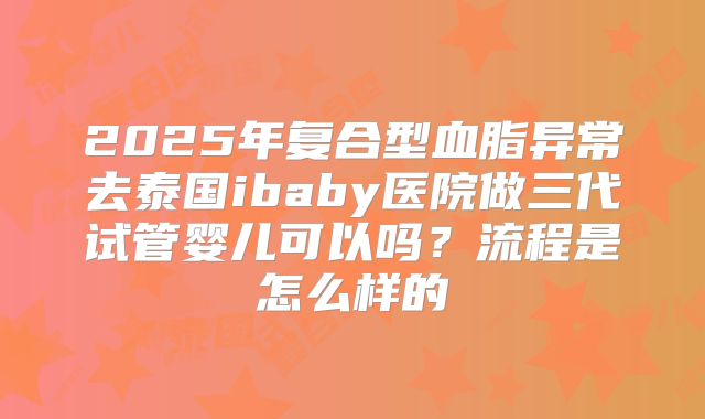 2025年复合型血脂异常去泰国ibaby医院做三代试管婴儿可以吗?流程是怎么样的