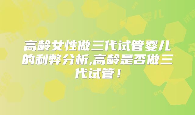 高龄女性做三代试管婴儿的利弊分析,高龄是否做三代试管!