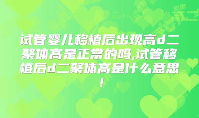 试管婴儿移植后出现高d二聚体高是正常的吗,试管移植后d二聚体高是什么意思！