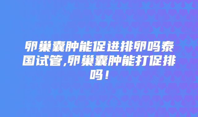 卵巢囊肿能促进排卵吗泰国试管,卵巢囊肿能打促排吗！