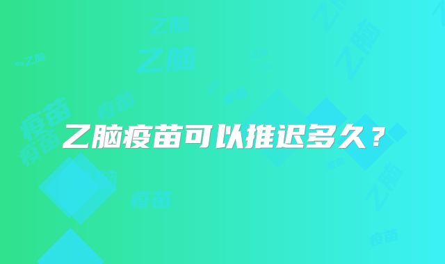 乙脑疫苗可以推迟多久？