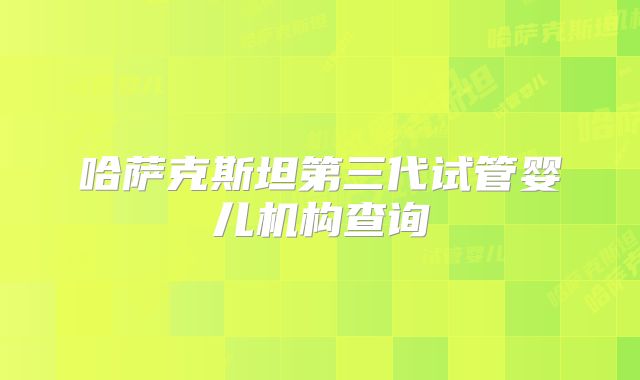 哈萨克斯坦第三代试管婴儿机构查询