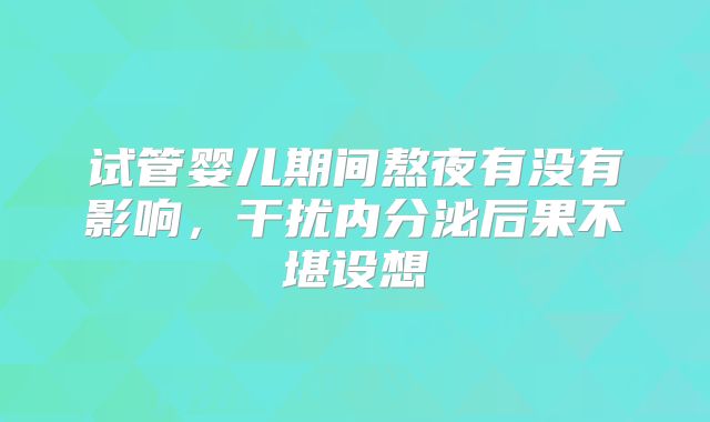 试管婴儿期间熬夜有没有影响，干扰内分泌后果不堪设想