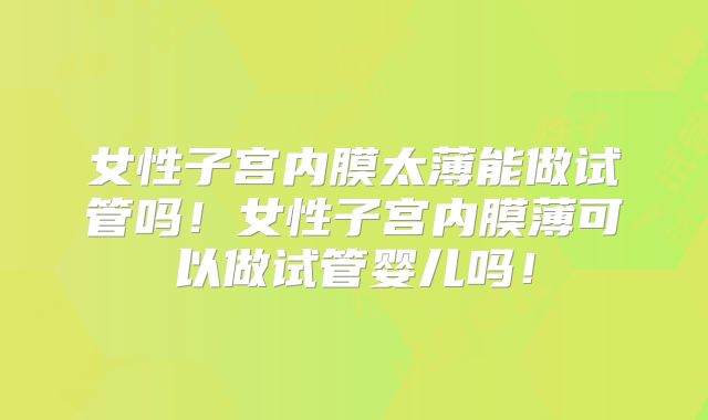 女性子宫内膜太薄能做试管吗!女性子宫内膜薄可以做试管婴儿吗!