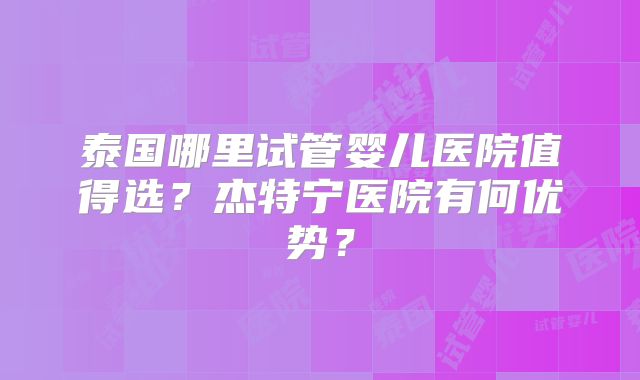 泰国哪里试管婴儿医院值得选？杰特宁医院有何优势？