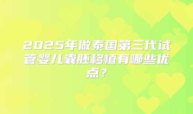 2025年做泰国第三代试管婴儿囊胚移植有哪些优点？