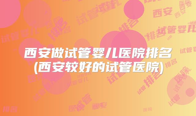 西安做试管婴儿医院排名(西安较好的试管医院)