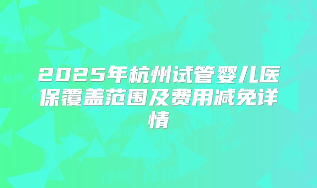 2025年杭州试管婴儿医保覆盖范围及费用减免详情