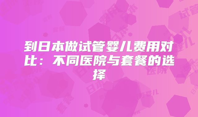 到日本做试管婴儿费用对比：不同医院与套餐的选择