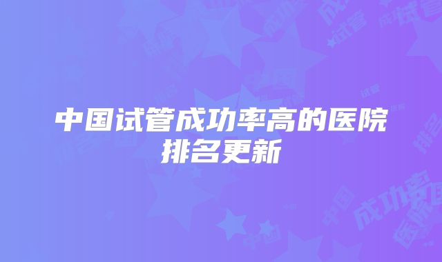中国试管成功率高的医院排名更新