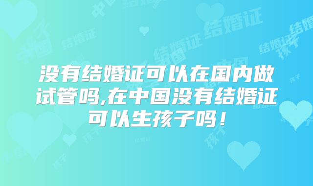 没有结婚证可以在国内做试管吗,在中国没有结婚证可以生孩子吗！