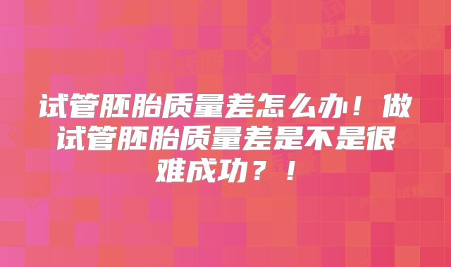 试管胚胎质量差怎么办！做试管胚胎质量差是不是很难成功？！