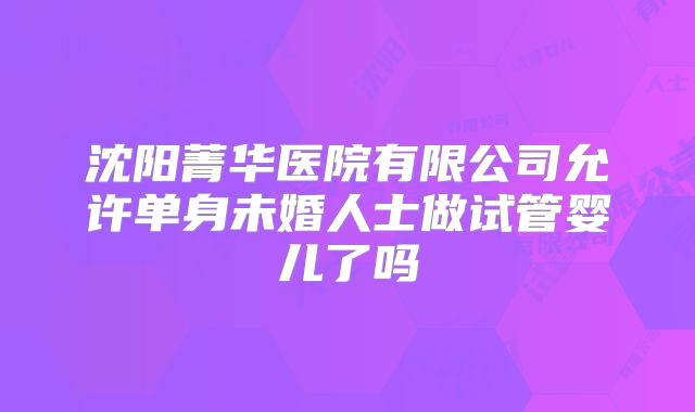 沈阳菁华医院有限公司允许单身未婚人士做试管婴儿了吗