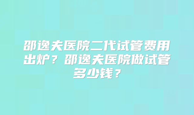 邵逸夫医院二代试管费用出炉？邵逸夫医院做试管多少钱？