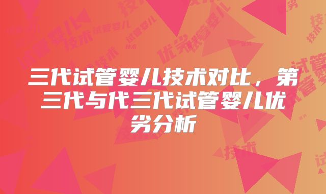 三代试管婴儿技术对比，第三代与代三代试管婴儿优劣分析