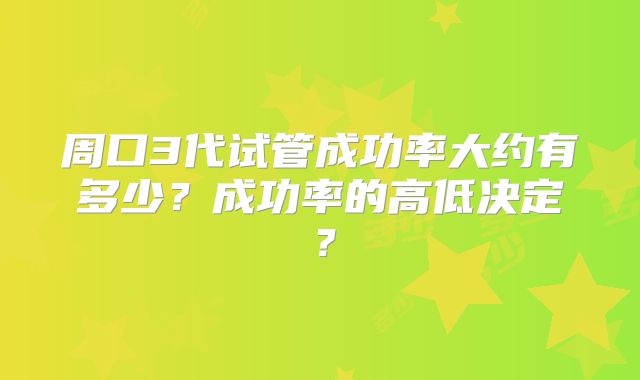 周口3代试管成功率大约有多少？成功率的高低决定？