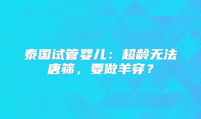 泰国试管婴儿：超龄无法唐筛，要做羊穿？