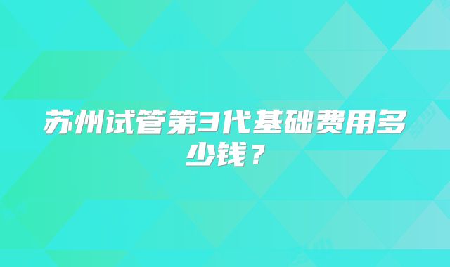 苏州试管第3代基础费用多少钱？