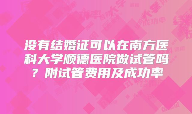 没有结婚证可以在南方医科大学顺德医院做试管吗?附试管费用及成功率