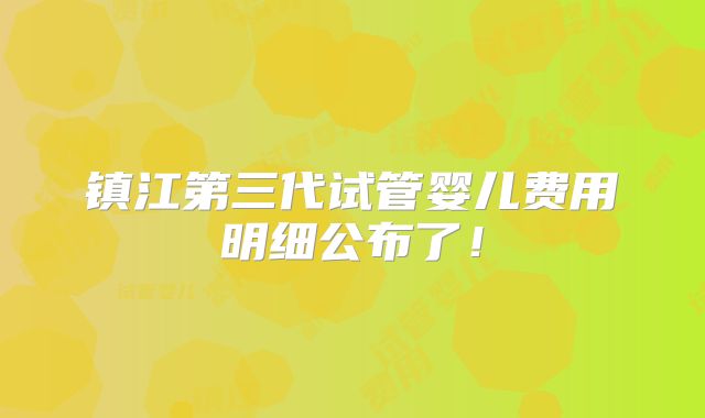 镇江第三代试管婴儿费用明细公布了！