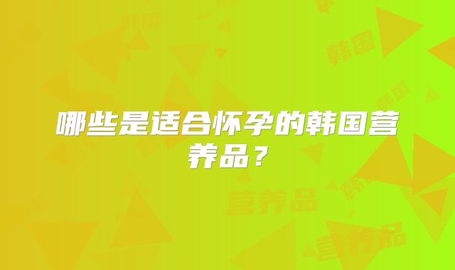 哪些是适合怀孕的韩国营养品？