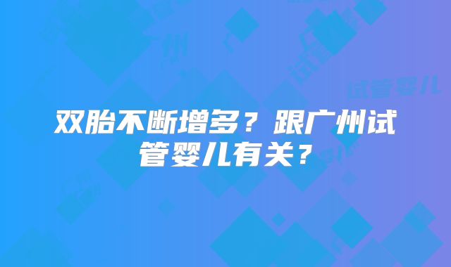 双胎不断增多？跟广州试管婴儿有关？